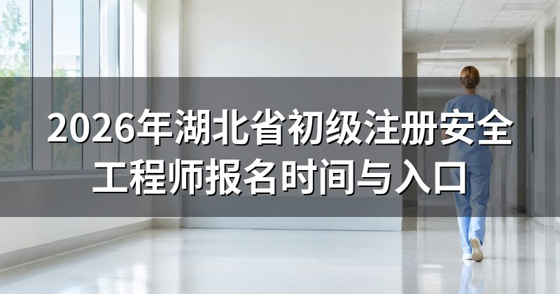 2026年湖北省初级注册安全工程师报名时间与入口