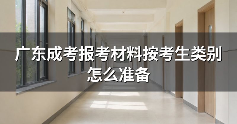 广东成考报考材料按考生类别怎么准备