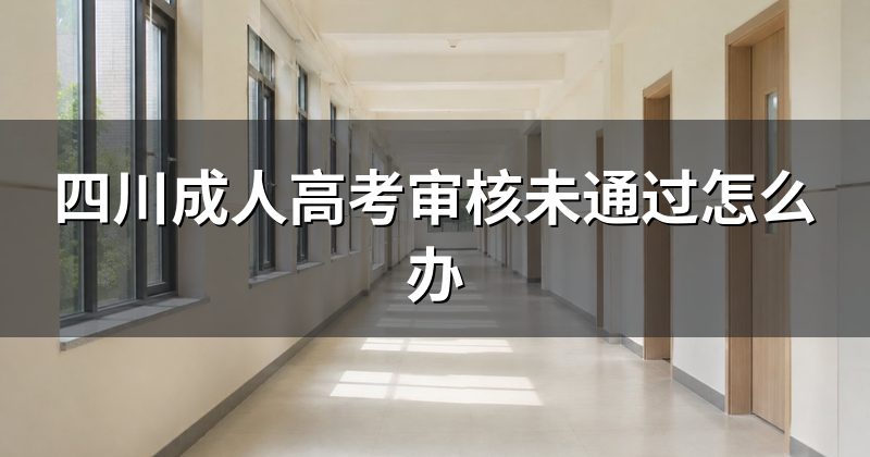 四川成人高考审核未通过怎么办