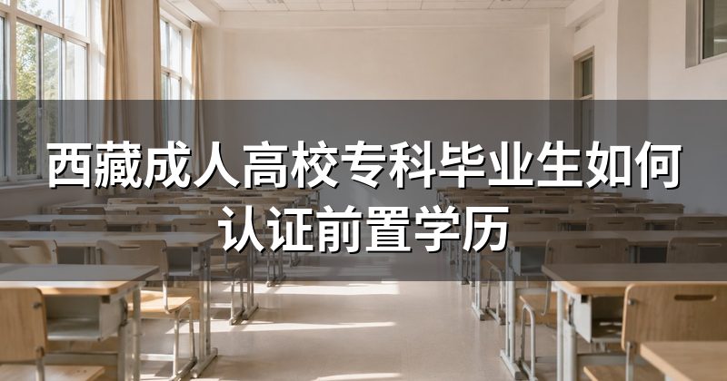 西藏成人高校专科毕业生如何认证前置学历