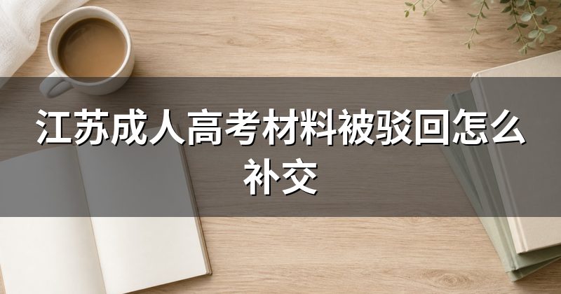 江苏成人高考材料被驳回怎么补交