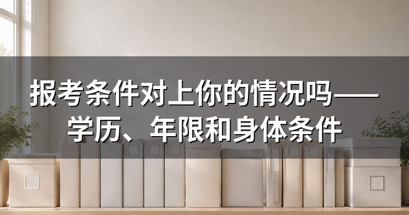 报考条件对上你的情况吗——学历、年限和身体条件