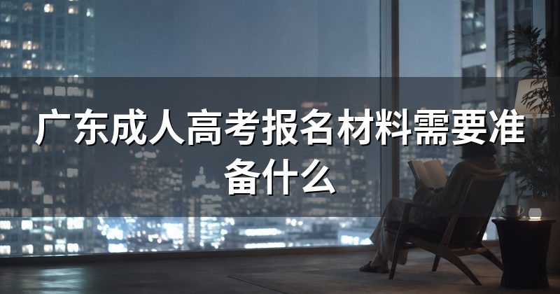 广东成人高考报名材料需要准备什么