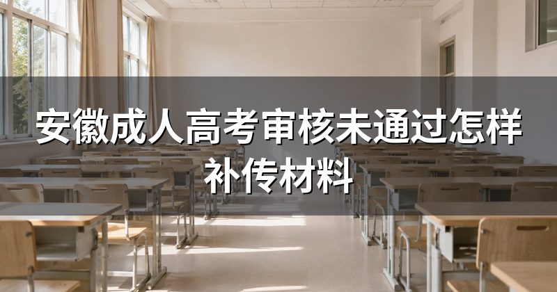 安徽成人高考审核未通过怎样补传材料