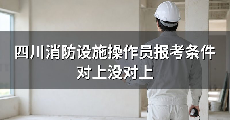 四川消防设施操作员报考条件对上没对上