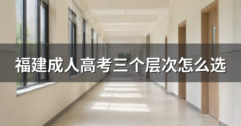 福建成人高考三个层次怎么选