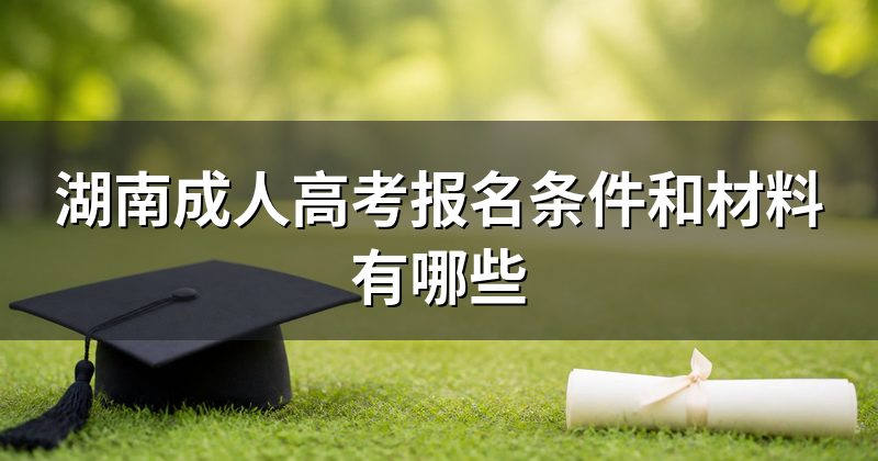 湖南成人高考报名条件和材料有哪些