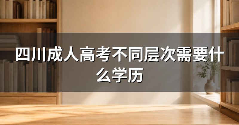 四川成人高考不同层次需要什么学历
