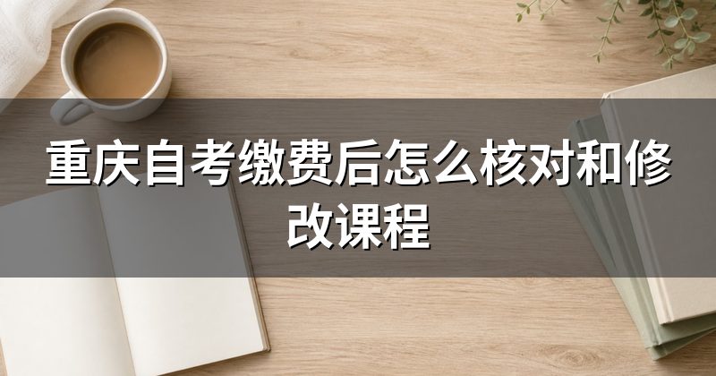 重庆自考缴费后怎么核对和修改课程