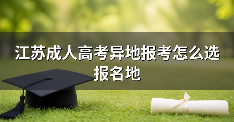 江苏成人高考异地报考怎么选报名地