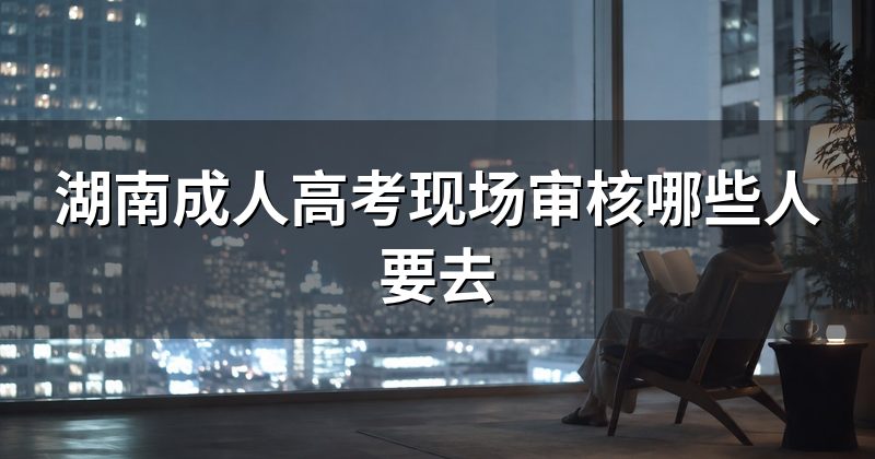 湖南成人高考现场审核哪些人要去