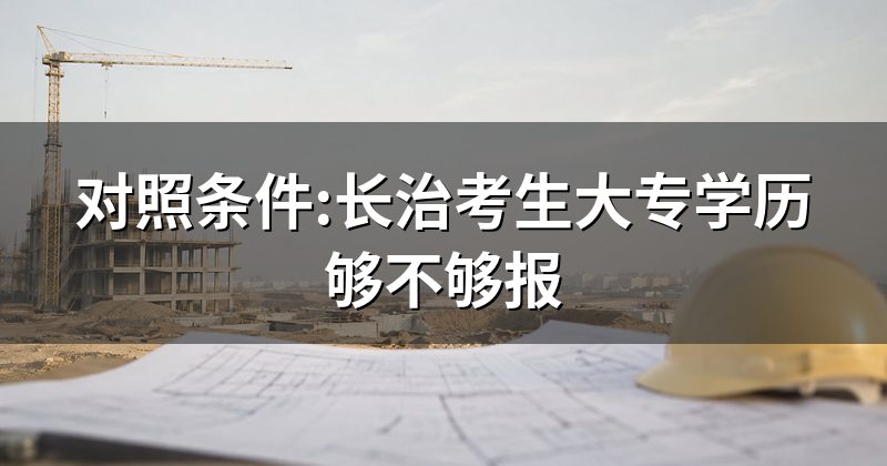 对照条件:长治考生大专学历够不够报