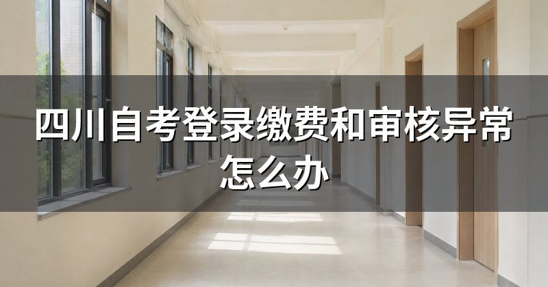 四川自考登录缴费和审核异常怎么办