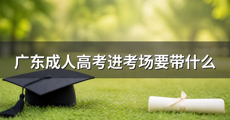 广东成人高考进考场要带什么