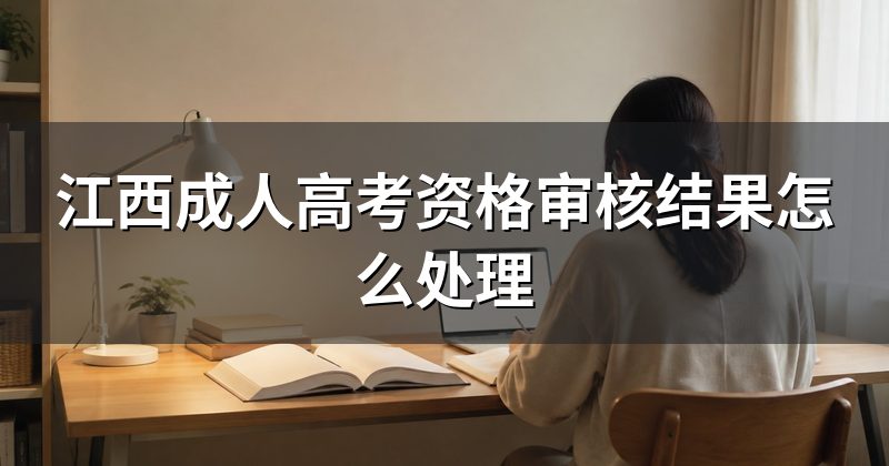 江西成人高考资格审核结果怎么处理