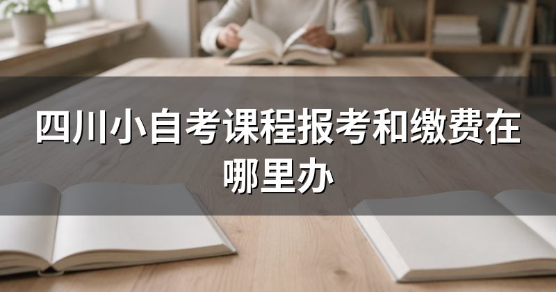 四川小自考课程报考和缴费在哪里办