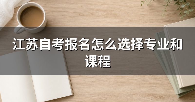 江苏自考报名怎么选择专业和课程