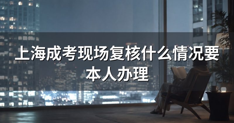 上海成考现场复核什么情况要本人办理