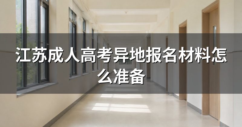 江苏成人高考异地报名材料怎么准备