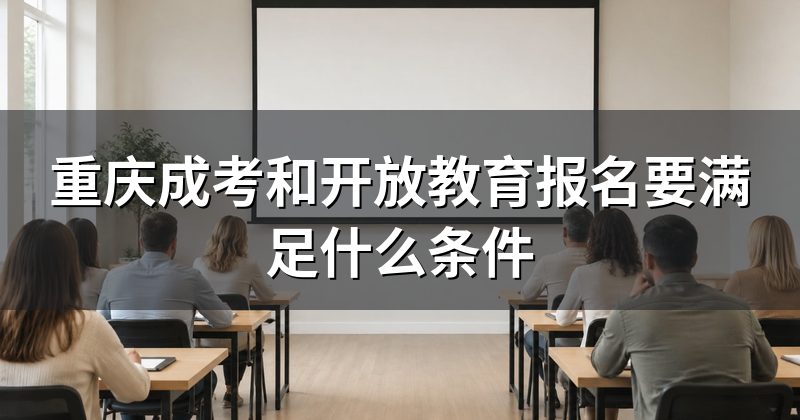 重庆成考和开放教育报名要满足什么条件