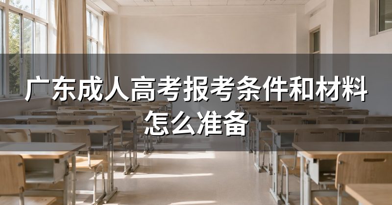 广东成人高考报考条件和材料怎么准备