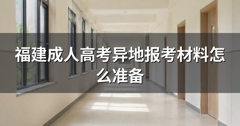 福建成人高考异地报考材料怎么准备
