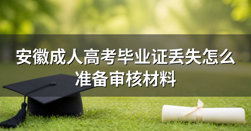 安徽成人高考毕业证丢失怎么准备审核材料