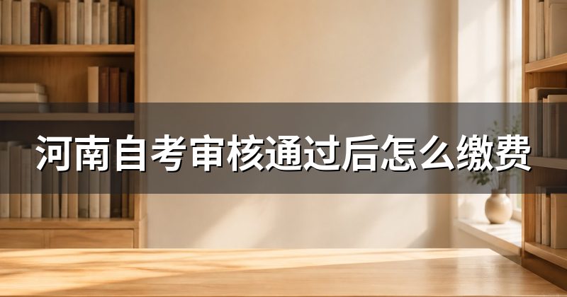 河南自考审核通过后怎么缴费