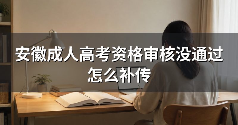 安徽成人高考资格审核没通过怎么补传