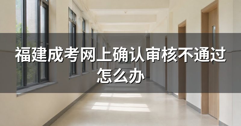 福建成考网上确认审核不通过怎么办