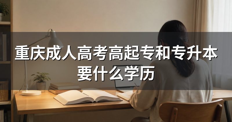 重庆成人高考高起专和专升本要什么学历