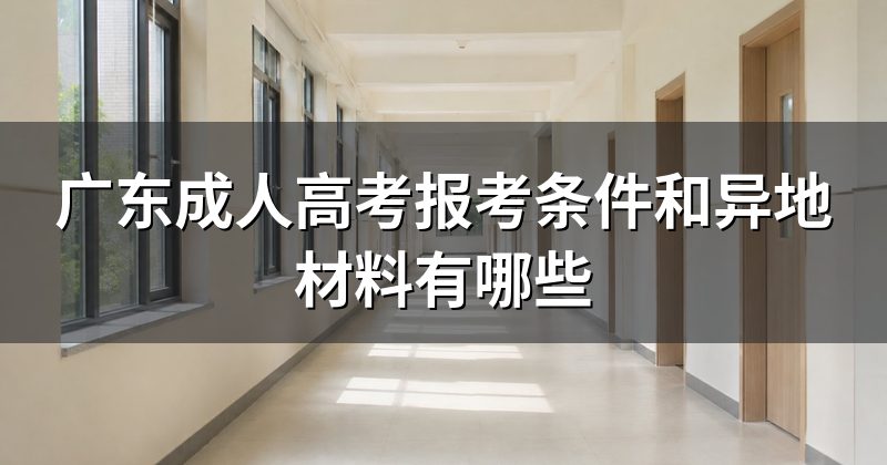 广东成人高考报考条件和异地材料有哪些