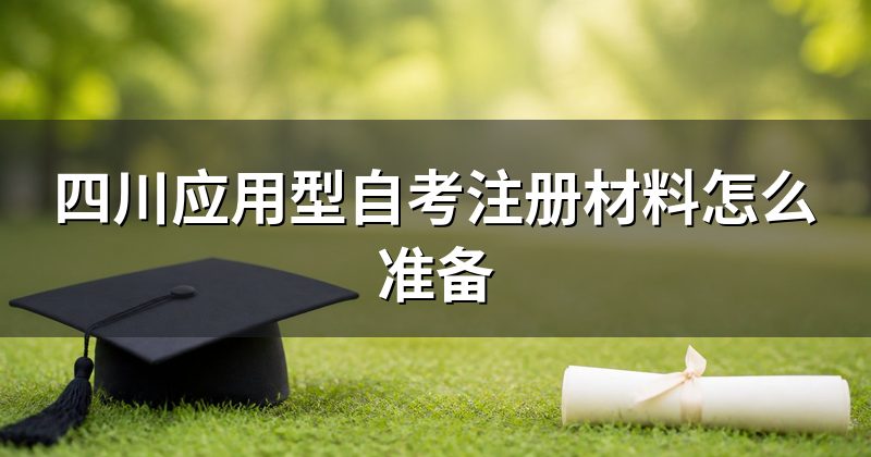 四川应用型自考注册材料怎么准备