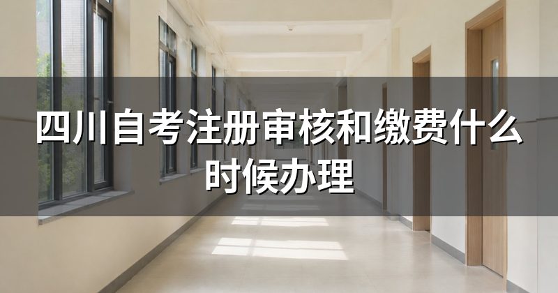 四川自考注册审核和缴费什么时候办理