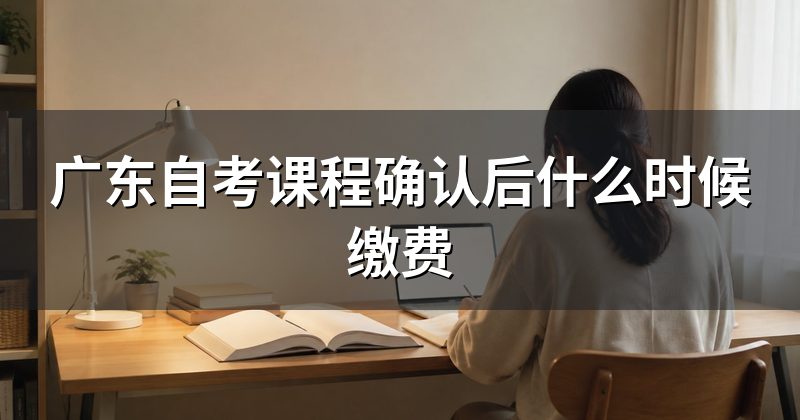 广东自考课程确认后什么时候缴费