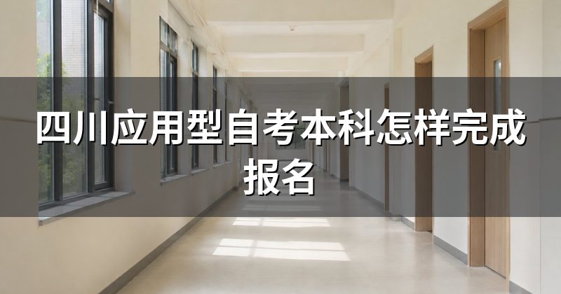 四川应用型自考本科怎样完成报名