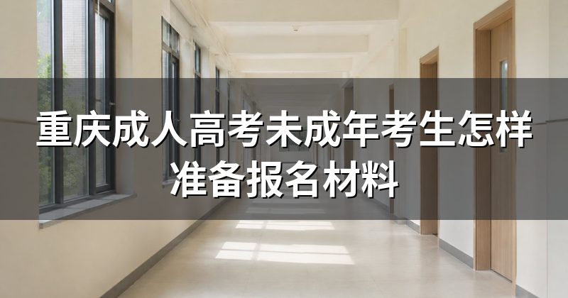 重庆成人高考未成年考生怎样准备报名材料