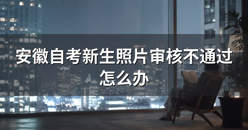安徽自考新生照片审核不通过怎么办