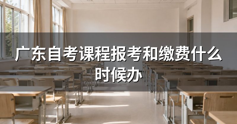 广东自考课程报考和缴费什么时候办