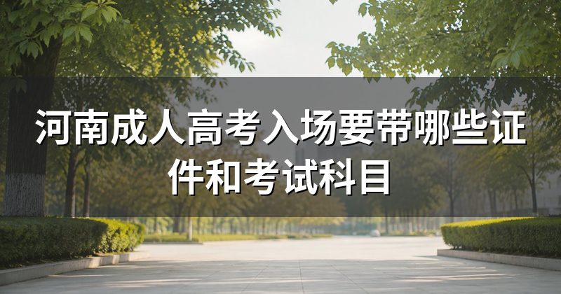河南成人高考入场要带哪些证件和考试科目