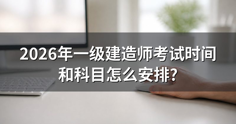 2026年一级建造师考试时间和科目怎么安排?