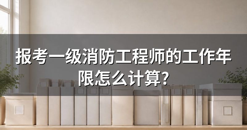 报考一级消防工程师的工作年限怎么计算?