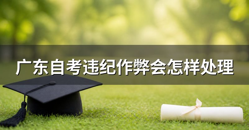 广东自考违纪作弊会怎样处理
