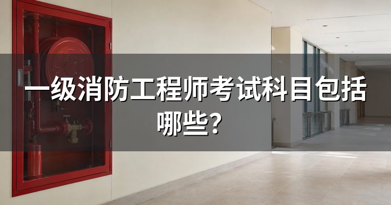一级消防工程师考试科目包括哪些?