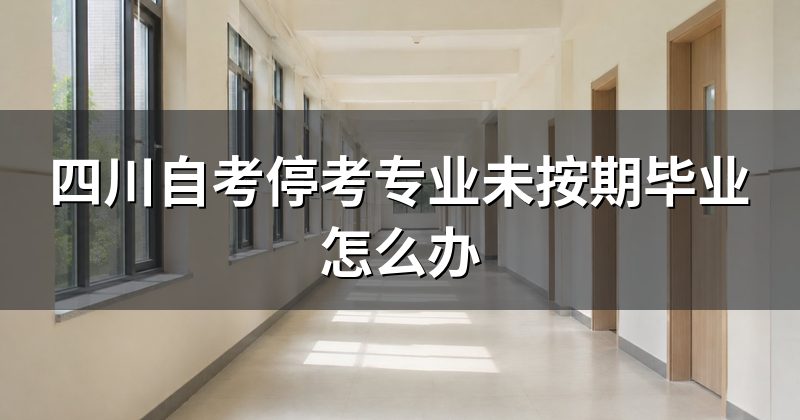 四川自考停考专业未按期毕业怎么办