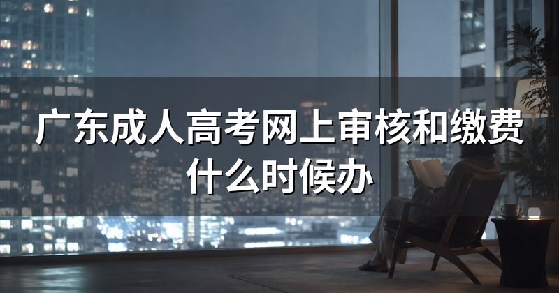 广东成人高考网上审核和缴费什么时候办