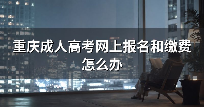 重庆成人高考网上报名和缴费怎么办