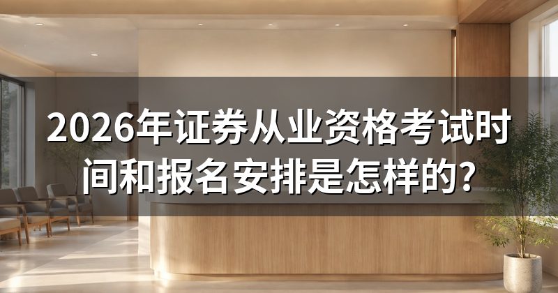 2026年证券从业资格考试时间和报名安排是怎样的?