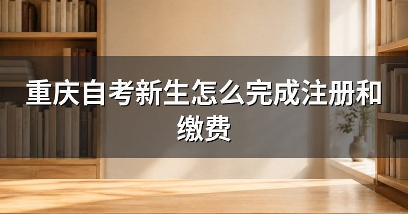 重庆自考新生怎么完成注册和缴费