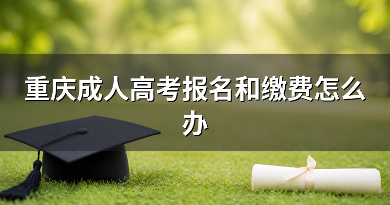 重庆成人高考报名和缴费怎么办